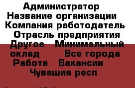 Администратор › Название организации ­ Компания-работодатель › Отрасль предприятия ­ Другое › Минимальный оклад ­ 1 - Все города Работа » Вакансии   . Чувашия респ.